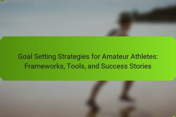 Goal Setting Strategies for Amateur Athletes: Frameworks, Tools, and Success Stories