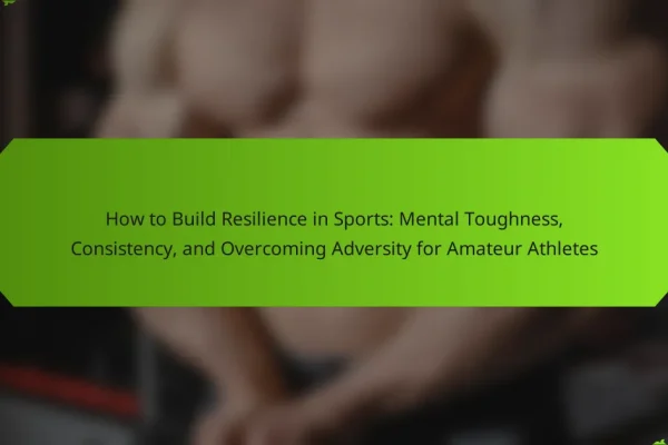 How to Build Resilience in Sports: Mental Toughness, Consistency, and Overcoming Adversity for Amateur Athletes