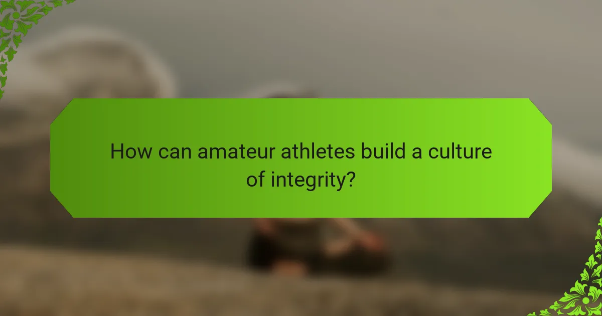 How can amateur athletes build a culture of integrity?