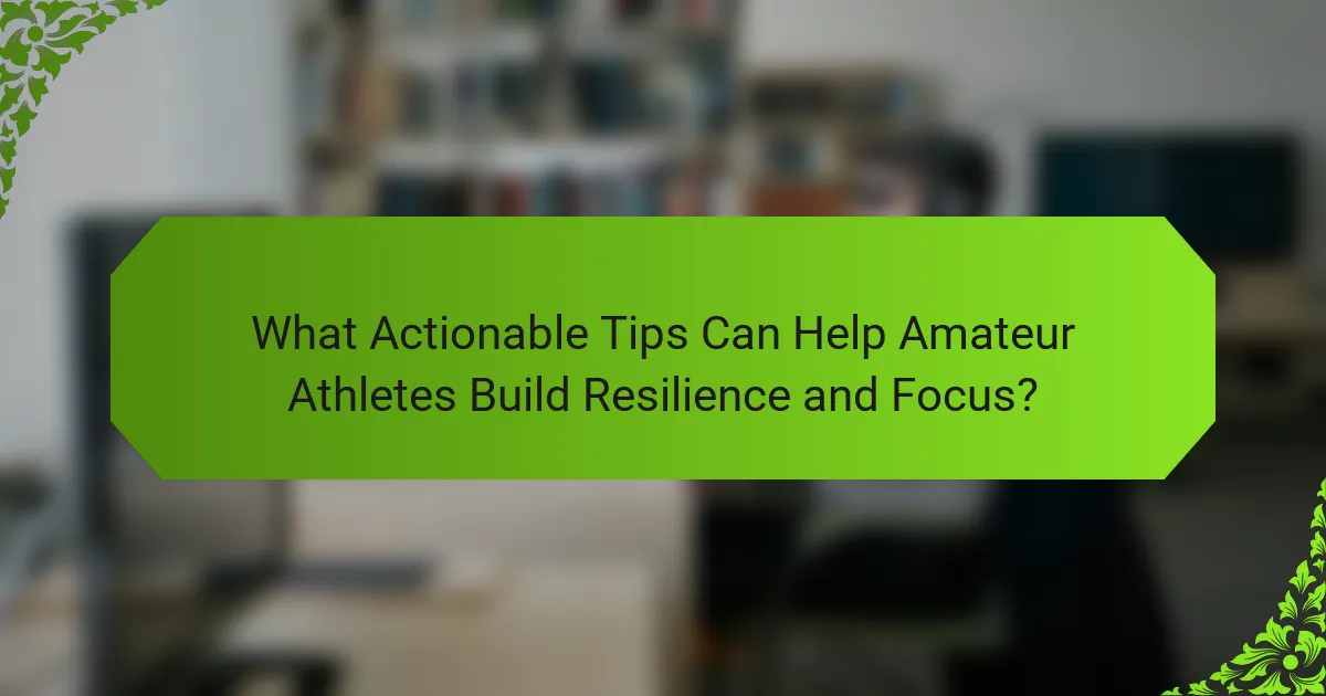 What Actionable Tips Can Help Amateur Athletes Build Resilience and Focus?